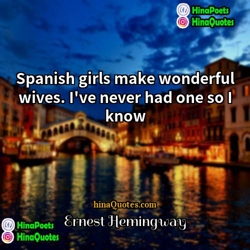 Ernest Hemingway Quotes | Spanish girls make wonderful wives. I
